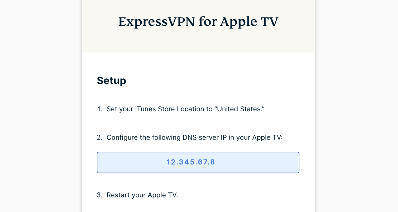 Under "ExpressVPN for Apple TV," you will find the DNS server IP address for your Apple TV.